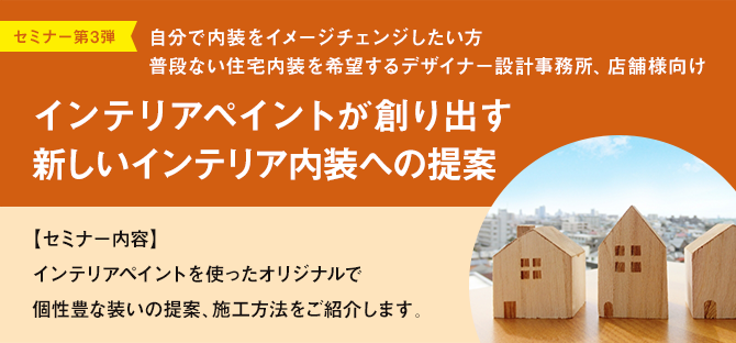 セミナー第3弾 自分で内装をイメージチェンジしたい方 普段ない住宅内装を希望するデザイナー設計事務所、店舗様向け インテリアペイントが創り出す 新しいインテリア内装への提案　【セミナー内容】インテリアペイントを使ったオリジナルで個性豊な装いの提案、施工方法をご紹介します。